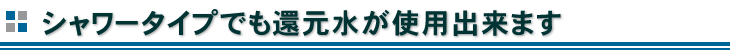 還元水浄水器がシャワータイプでも使用出来ます