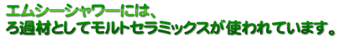 ろ過材としてモルトセラミックが使われています。
