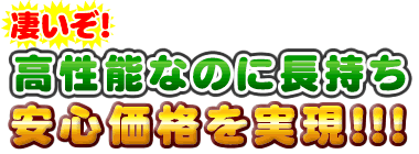 凄いぞ!高性能なのに長持ち、安心価格を実現!